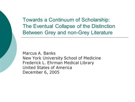 Towards a Continuum of Scholarship: The Eventual Collapse of the Distinction Between Grey and non-Grey Literature Marcus A. Banks New York University School.