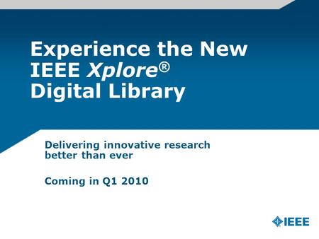 Experience the New IEEE Xplore ® Digital Library Delivering innovative research better than ever Coming in Q1 2010.