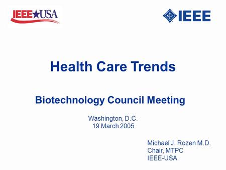 Health Care Trends Biotechnology Council Meeting Michael J. Rozen M.D. Chair, MTPC IEEE-USA Washington, D.C. 19 March 2005.