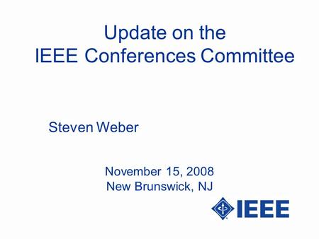 Update on the IEEE Conferences Committee Steven Weber November 15, 2008 New Brunswick, NJ.