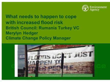 What needs to happen to cope with increased flood risk British Council: Rumania Turkey VC Merylyn Hedger Climate Change Policy Manager.