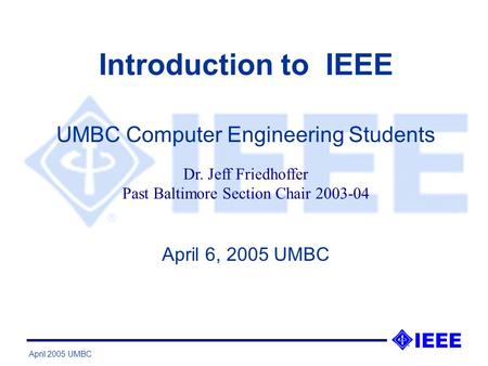 April 2005 UMBC Introduction to IEEE April 6, 2005 UMBC UMBC Computer Engineering Students Dr. Jeff Friedhoffer Past Baltimore Section Chair 2003-04.