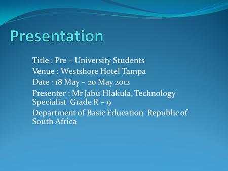 Title : Pre – University Students Venue : Westshore Hotel Tampa Date : 18 May – 20 May 2012 Presenter : Mr Jabu Hlakula, Technology Specialist Grade R.