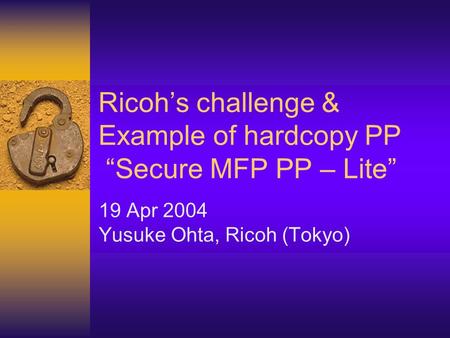 Ricohs challenge & Example of hardcopy PP Secure MFP PP – Lite 19 Apr 2004 Yusuke Ohta, Ricoh (Tokyo)