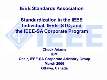 IEEE Standards Association Standardization in the IEEE Individual, IEEE-ISTO, and the IEEE-SA Corporate Program Chuck Adams IBM Chair, IEEE-SA Corporate.