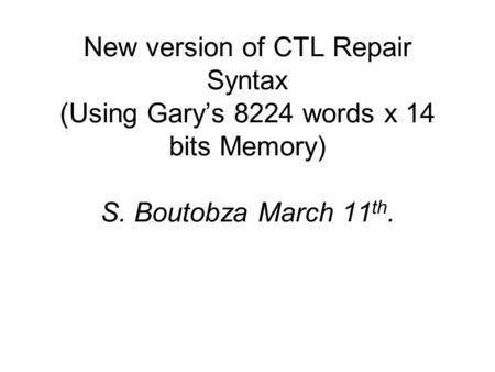 New version of CTL Repair Syntax (Using Garys 8224 words x 14 bits Memory) S. Boutobza March 11 th.