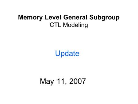 Memory Level General Subgroup CTL Modeling May 11, 2007 Confidential Update.