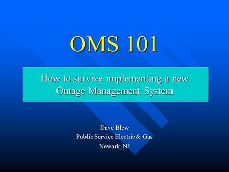 OMS 101 How to survive implementing a new Outage Management System Dave Blew Public Service Electric & Gas Newark, NJ.