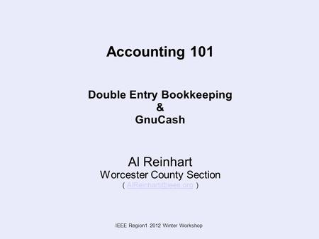 IEEE Region1 2012 Winter Workshop Accounting 101 Double Entry Bookkeeping & GnuCash Al Reinhart Worcester County Section (