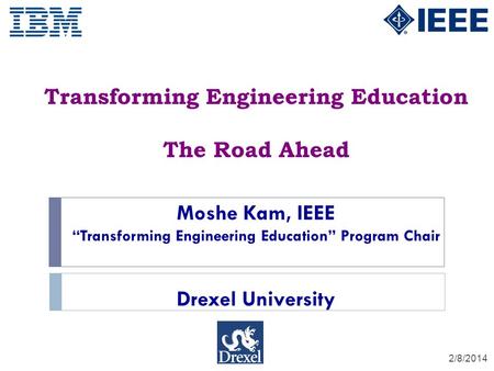 Transforming Engineering Education The Road Ahead 2/8/2014 Moshe Kam, IEEE Transforming Engineering Education Program Chair Drexel University.