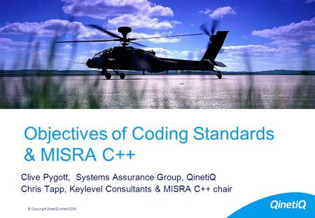 © Copyright QinetiQ limited 2006 Objectives of Coding Standards & MISRA C++ Clive Pygott, Systems Assurance Group, QinetiQ Chris Tapp, Keylevel Consultants.