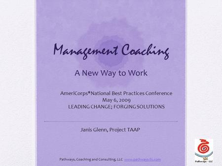 Management Coaching A New Way to Work AmeriCorps*National Best Practices Conference May 6, 2009 LEADING CHANGE; FORGING SOLUTIONS Janis Glenn, Project.