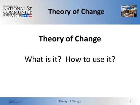 Theory of Change 2/8/2014 Theory of Change 1 Theory of Change What is it? How to use it?