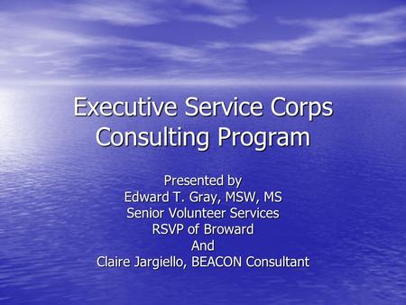 Executive Service Corps Consulting Program Presented by Edward T. Gray, MSW, MS Senior Volunteer Services RSVP of Broward And Claire Jargiello, BEACON.