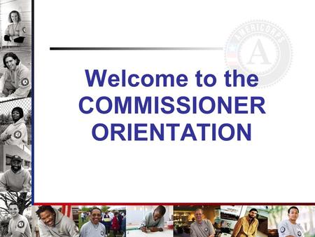 Welcome to the COMMISSIONER ORIENTATION. Enabling Legislation National and Community Service Trust Act of 1993.