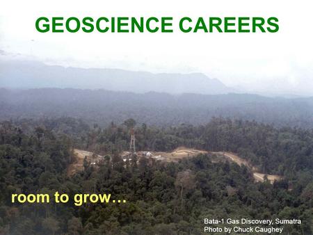 GEOSCIENCE CAREERS room to grow… Bata-1 Gas Discovery, Sumatra Photo by Chuck Caughey.