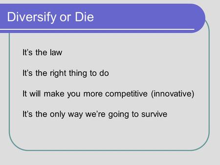 Diversify or Die Its the law Its the right thing to do It will make you more competitive (innovative) Its the only way were going to survive.