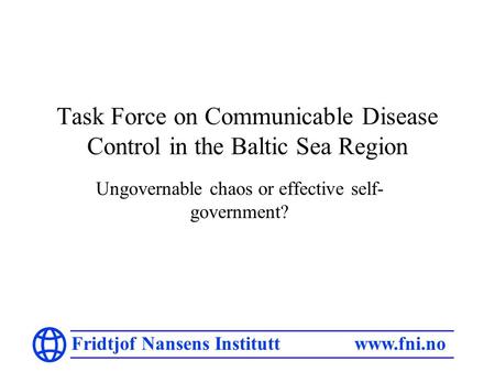 Fridtjof Nansens Institutt www.fni.no Task Force on Communicable Disease Control in the Baltic Sea Region Ungovernable chaos or effective self- government?