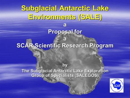 Subglacial Antarctic Lake Environments (SALE) a Proposal for a SCAR Scientific Research Program by The Subglacial Antarctic Lake Exploration Group of Specialists.