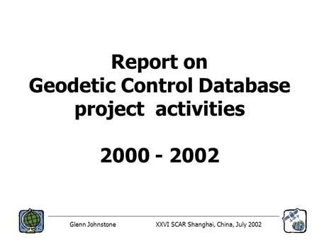 Glenn JohnstoneXXVI SCAR Shanghai, China, July 2002 Report on Geodetic Control Database project activities 2000 - 2002.