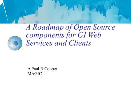 A Roadmap of Open Source components for GI Web Services and Clients A Paul R Cooper MAGIC.