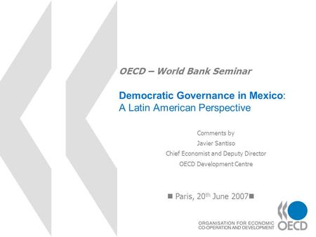 OECD – World Bank Seminar Democratic Governance in Mexico: A Latin American Perspective Paris, 20 th June 2007 Comments by Javier Santiso Chief Economist.