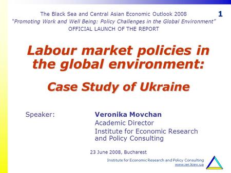 1 Institute for Economic Research and Policy Consulting www.ier.kiev.ua Labour market policies in the global environment: Case Study of Ukraine Speaker: