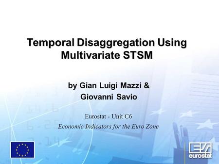 Temporal Disaggregation Using Multivariate STSM by Gian Luigi Mazzi & Giovanni Savio Eurostat - Unit C6 Economic Indicators for the Euro Zone.