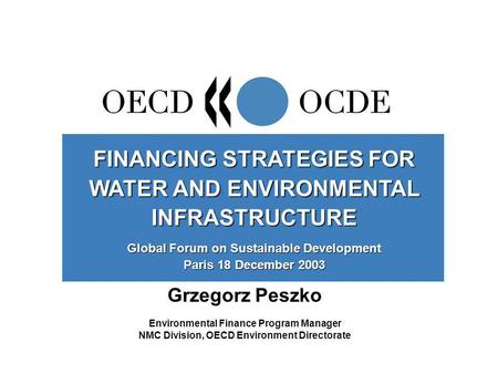 Grzegorz Peszko Environmental Finance Program Manager NMC Division, OECD Environment Directorate FINANCING STRATEGIES FOR WATER AND ENVIRONMENTAL INFRASTRUCTURE.