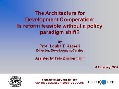 The Architecture for Development Co-operation: Is reform feasible without a policy paradigm shift? by Prof. Louka T. Katseli Director, Development Centre.