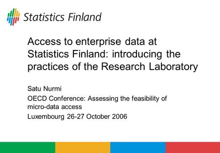 Access to enterprise data at Statistics Finland: introducing the practices of the Research Laboratory Satu Nurmi OECD Conference: Assessing the feasibility.