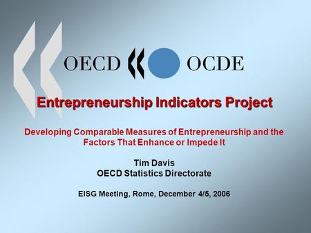 Entrepreneurship Indicators Project Entrepreneurship Indicators Project Developing Comparable Measures of Entrepreneurship and the Factors That Enhance.