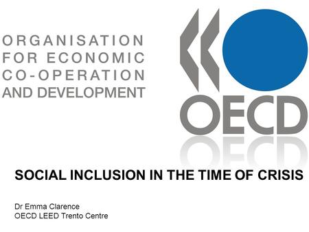 STRUMENTI DI SVILUPPO LOCALE E DELLIMPRENDITORIALITA SOCIAL INCLUSION IN THE TIME OF CRISIS Dr Emma Clarence OECD LEED Trento Centre.