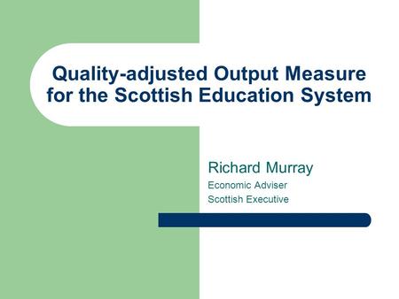 Quality-adjusted Output Measure for the Scottish Education System Richard Murray Economic Adviser Scottish Executive.