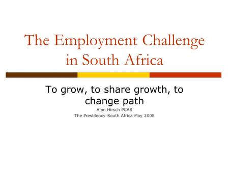 The Employment Challenge in South Africa To grow, to share growth, to change path Alan Hirsch PCAS The Presidency South Africa May 2008.