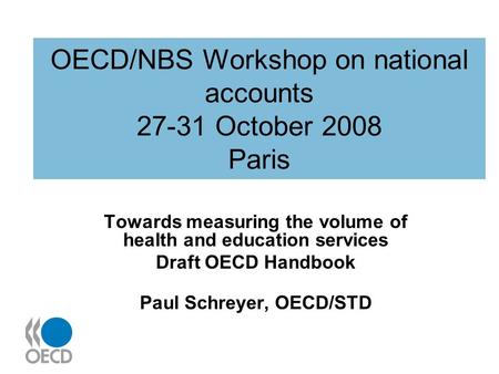 OECD/NBS Workshop on national accounts 27-31 October 2008 Paris Towards measuring the volume of health and education services Draft OECD Handbook Paul.