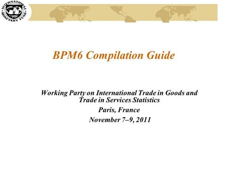 BPM6 Compilation Guide Working Party on International Trade in Goods and Trade in Services Statistics Paris, France November 7–9, 2011.