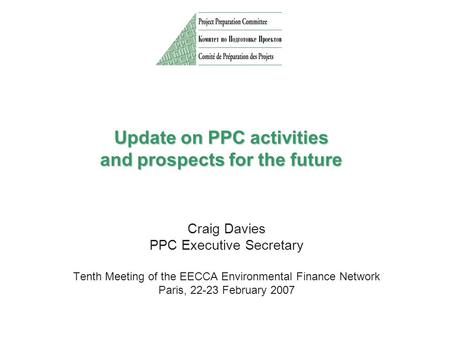 Update on PPC activities and prospects for the future Craig Davies PPC Executive Secretary Tenth Meeting of the EECCA Environmental Finance Network Paris,