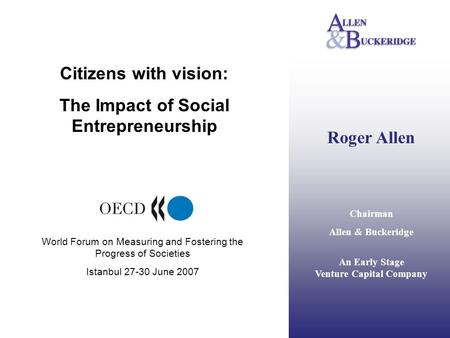 Roger Allen Chairman Allen & Buckeridge An Early Stage Venture Capital Company Citizens with vision: The Impact of Social Entrepreneurship World Forum.