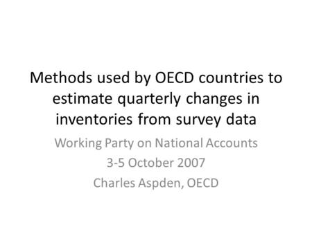 Methods used by OECD countries to estimate quarterly changes in inventories from survey data Working Party on National Accounts 3-5 October 2007 Charles.