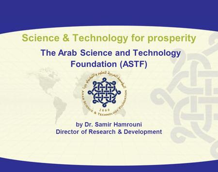 Science & Technology for prosperity The Arab Science and Technology Foundation (ASTF) by Dr. Samir Hamrouni Director of Research & Development.