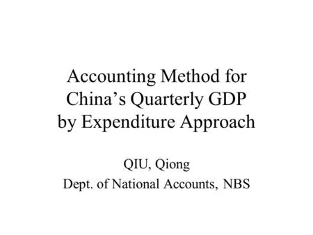 Accounting Method for Chinas Quarterly GDP by Expenditure Approach QIU, Qiong Dept. of National Accounts, NBS.