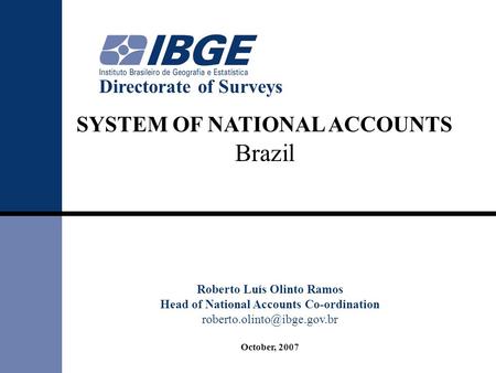 SYSTEM OF NATIONAL ACCOUNTS Brazil Roberto Luís Olinto Ramos Head of National Accounts Co-ordination October, 2007 Directorate.