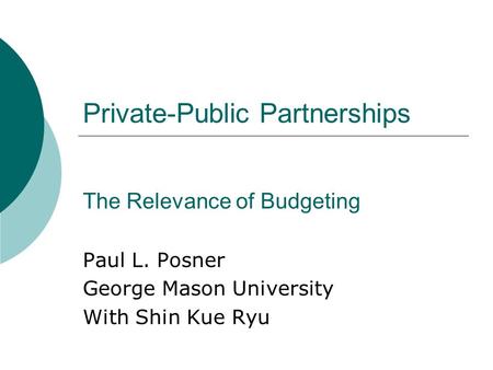 Private-Public Partnerships The Relevance of Budgeting Paul L. Posner George Mason University With Shin Kue Ryu.