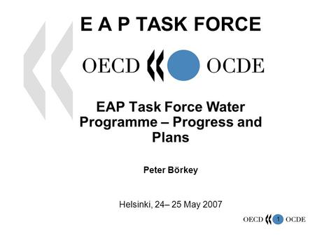 1 E A P TASK FORCE EAP Task Force Water Programme – Progress and Plans Peter Börkey Helsinki, 24– 25 May 2007.