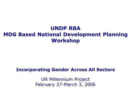 UNDP RBA MDG Based National Development Planning Workshop Incorporating Gender Across All Sectors UN Millennium Project February 27-March 3, 2006.