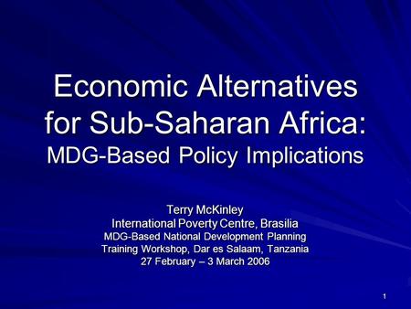 1 Economic Alternatives for Sub-Saharan Africa: MDG-Based Policy Implications Terry McKinley International Poverty Centre, Brasilia MDG-Based National.