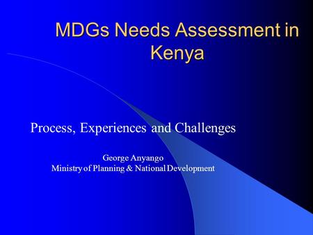 MDGs Needs Assessment in Kenya Process, Experiences and Challenges George Anyango Ministry of Planning & National Development.