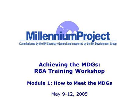 Achieving the MDGs: RBA Training Workshop Module 1: How to Meet the MDGs May 9-12, 2005.