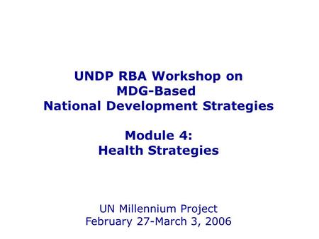 UNDP RBA Workshop on MDG-Based National Development Strategies Module 4: Health Strategies UN Millennium Project February 27-March 3, 2006.